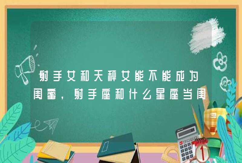 射手女和天秤女能不能成为闺蜜,射手座和什么星座当闺蜜最好?,第1张