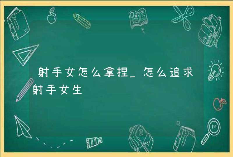 射手女怎么拿捏_怎么追求射手女生,第1张