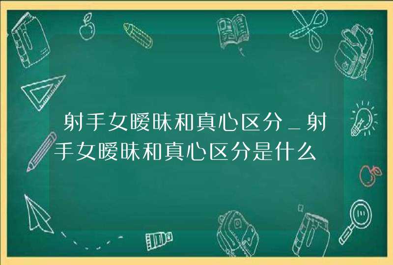 射手女暧昧和真心区分_射手女暧昧和真心区分是什么,第1张