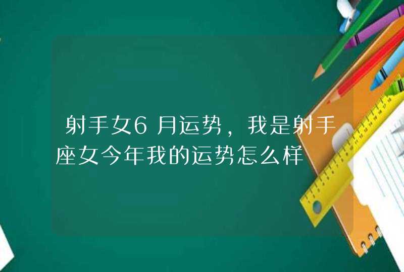 射手女6月运势,我是射手座女今年我的运势怎么样,第1张