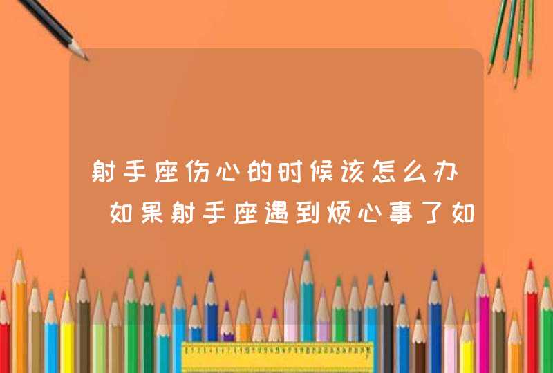 射手座伤心的时候该怎么办_如果射手座遇到烦心事了如何陪伴,第1张