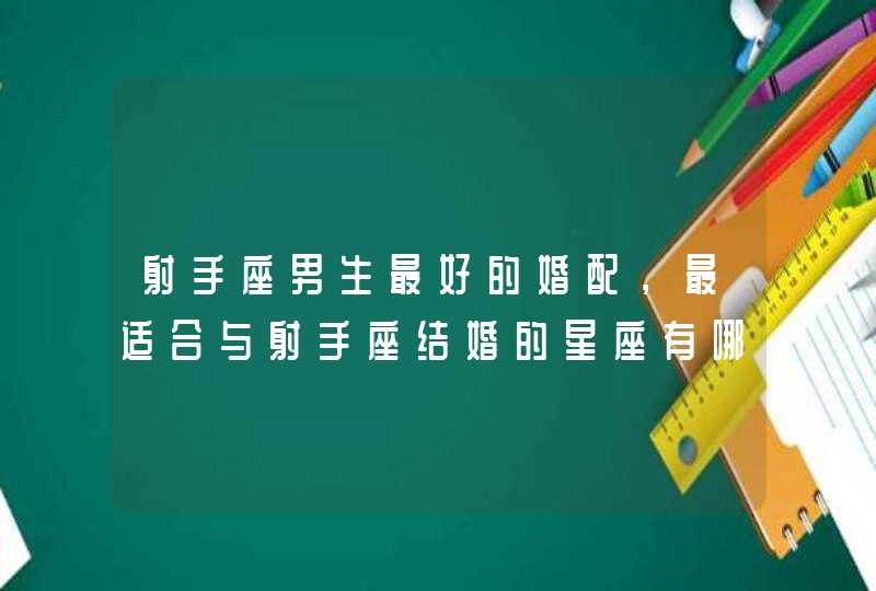 射手座男生最好的婚配，最适合与射手座结婚的星座有哪些？,第1张