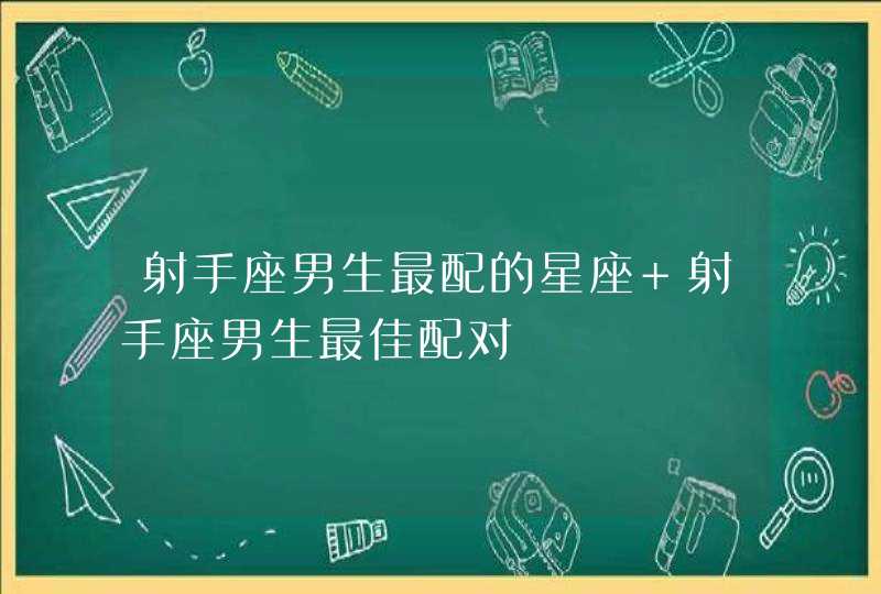 射手座男生最配的星座 射手座男生最佳配对,第1张