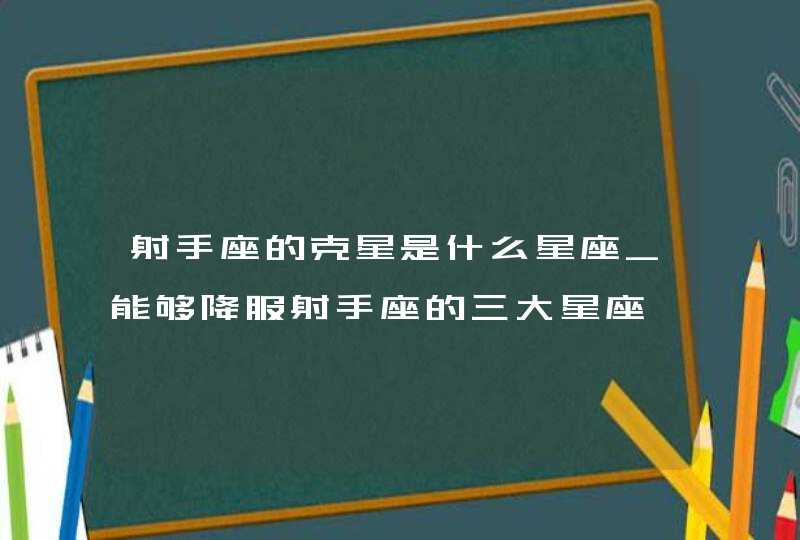 射手座的克星是什么星座_能够降服射手座的三大星座,第1张