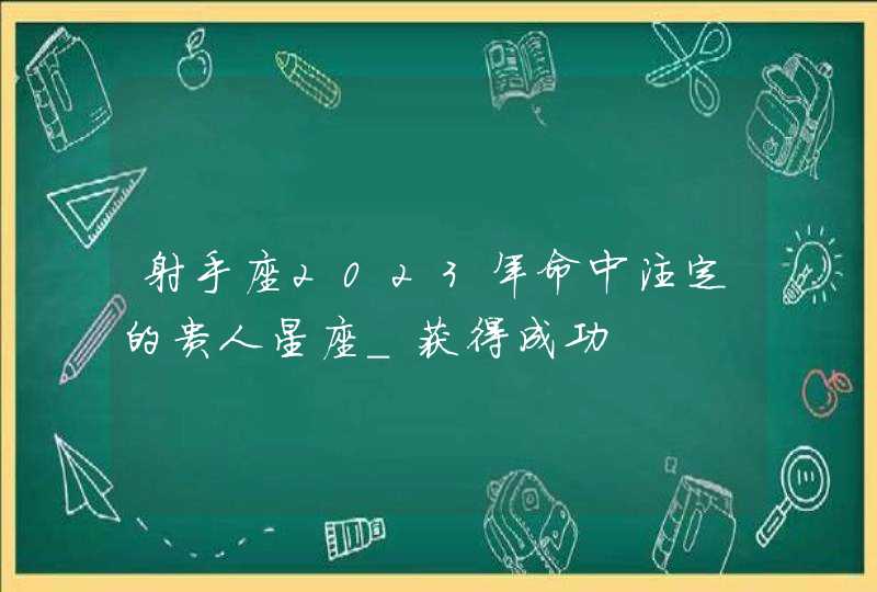 射手座2023年命中注定的贵人星座_获得成功,第1张