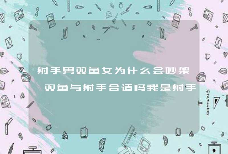 射手男双鱼女为什么会吵架,双鱼与射手合适吗我是射手座,我男朋友是双鱼座,我们老是为些小事,第1张