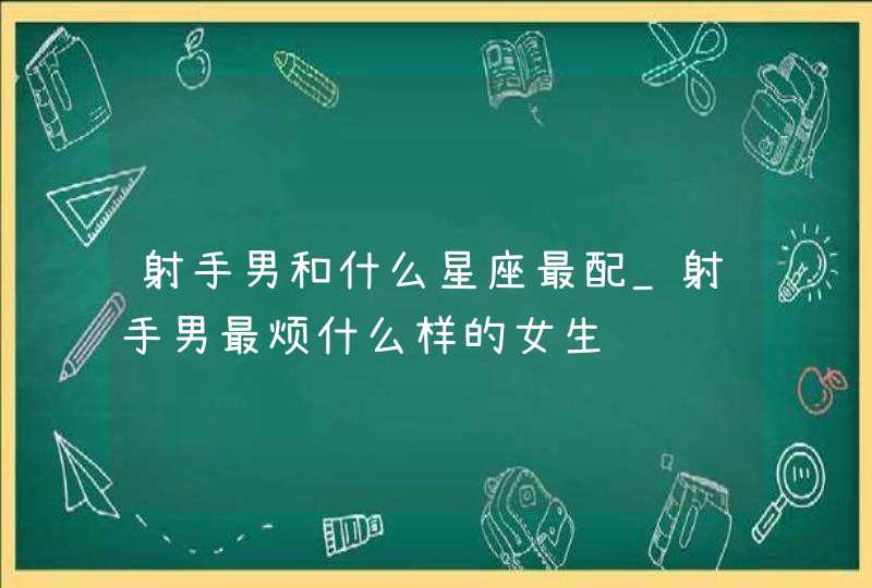 射手男和什么星座最配_射手男最烦什么样的女生,第1张