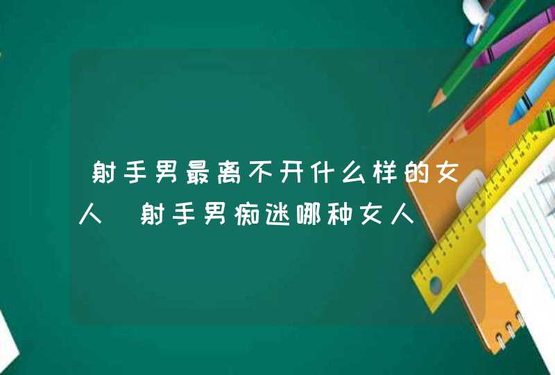 射手男最离不开什么样的女人_射手男痴迷哪种女人,第1张