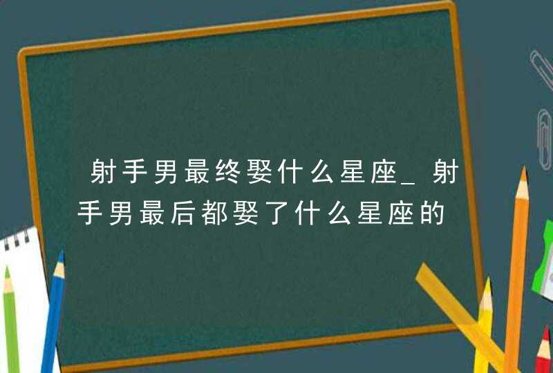 射手男最终娶什么星座_射手男最后都娶了什么星座的,第1张