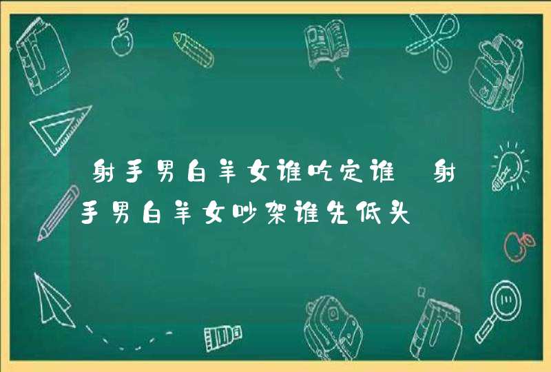 射手男白羊女谁吃定谁_射手男白羊女吵架谁先低头,第1张