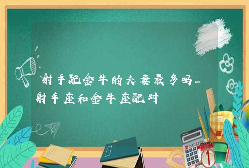 射手配金牛的夫妻最多吗_射手座和金牛座配对,第1张