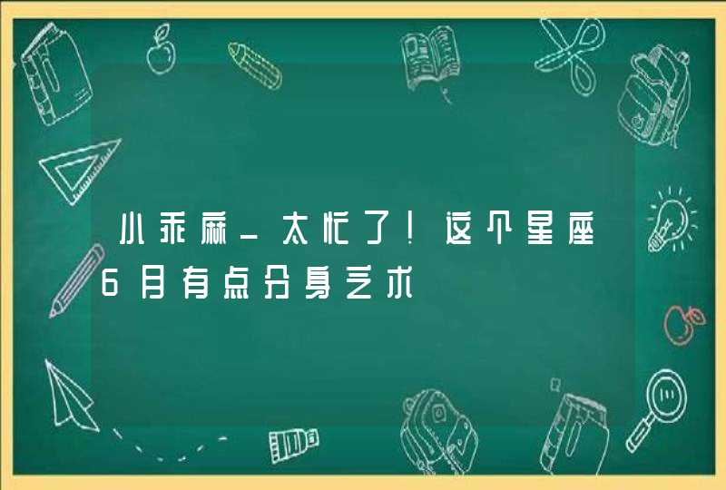 小乖麻_太忙了！这个星座6月有点分身乏术,第1张