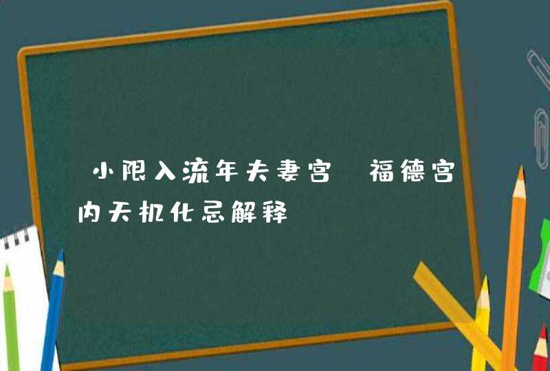 小限入流年夫妻宫_福德宫内天机化忌解释,第1张