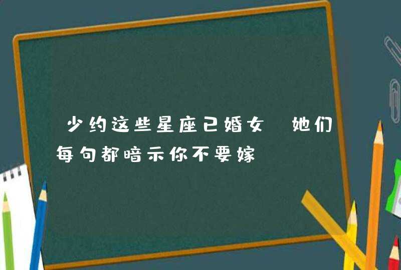 少约这些星座已婚女，她们每句都暗示你不要嫁,第1张