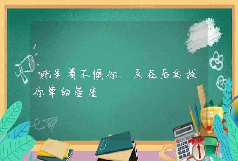 就是看不惯你，总在后面拔你草的星座,第1张