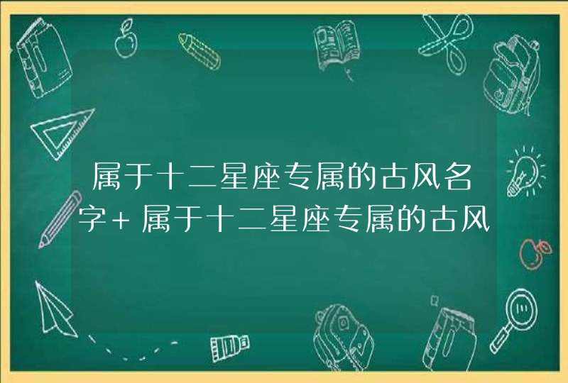 属于十二星座专属的古风名字 属于十二星座专属的古风名字介绍,第1张