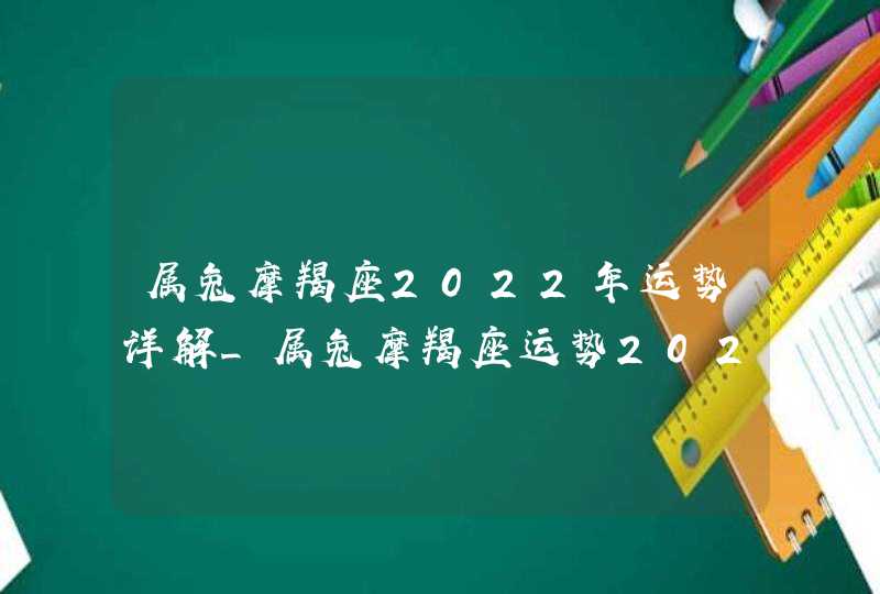 属兔摩羯座2022年运势详解_属兔摩羯座运势2022年每月运势详解,第1张