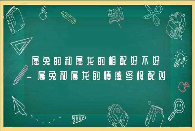 属兔的和属龙的相配好不好_属兔和属龙的情感终极配对分析,第1张