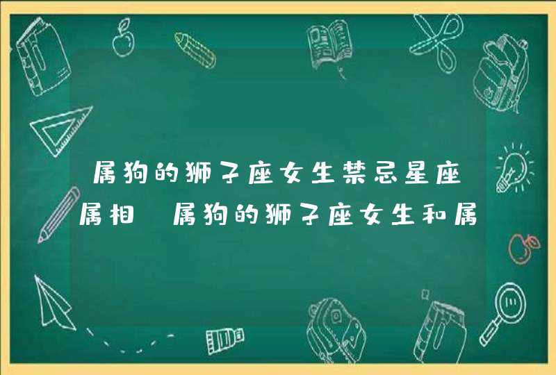 属狗的狮子座女生禁忌星座属相，属狗的狮子座女生和属狗的金牛座男生,第1张