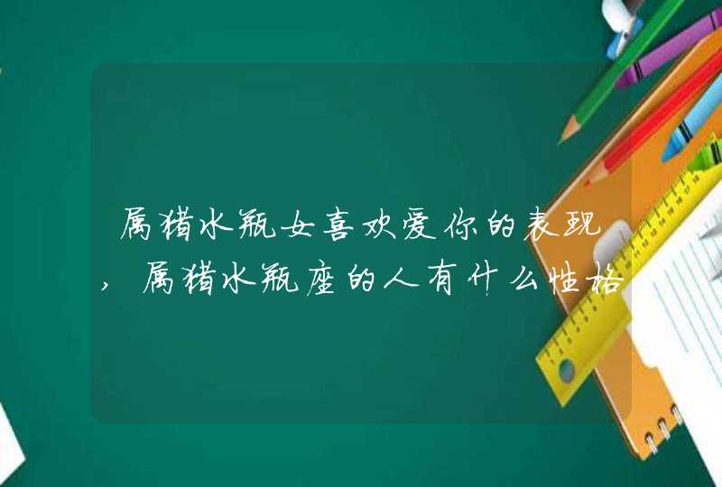 属猪水瓶女喜欢爱你的表现,属猪水瓶座的人有什么性格特征?,第1张