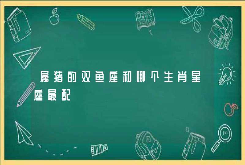 属猪的双鱼座和哪个生肖星座最配,第1张