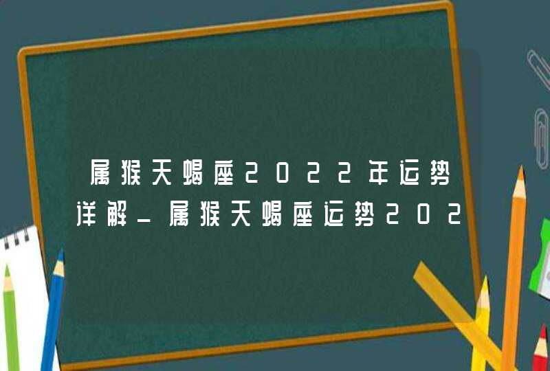 属猴天蝎座2022年运势详解_属猴天蝎座运势2022年每月运势详解,第1张