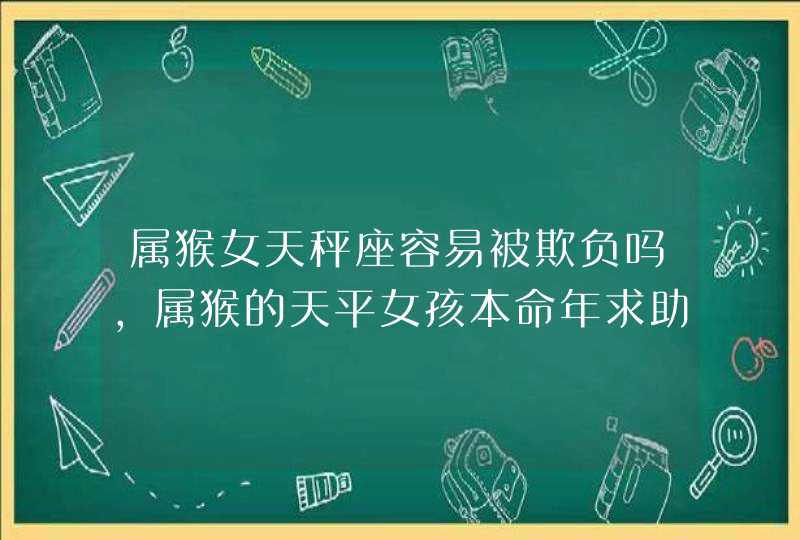 属猴女天秤座容易被欺负吗,属猴的天平女孩本命年求助,第1张