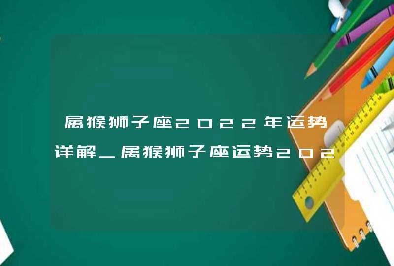 属猴狮子座2022年运势详解_属猴狮子座运势2022年每月运势详解,第1张