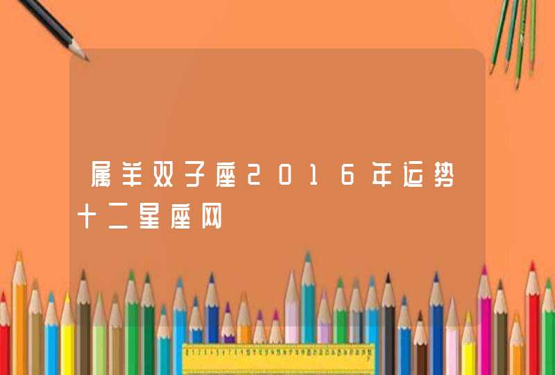 属羊双子座2016年运势十二星座网,第1张