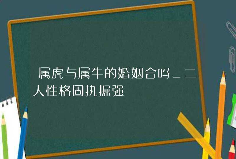 属虎与属牛的婚姻合吗_二人性格固执掘强,第1张