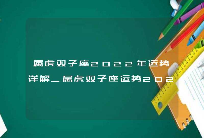 属虎双子座2022年运势详解_属虎双子座运势2022年每月运势详解,第1张