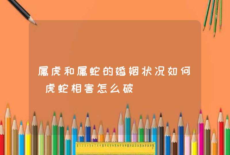 属虎和属蛇的婚姻状况如何_虎蛇相害怎么破,第1张