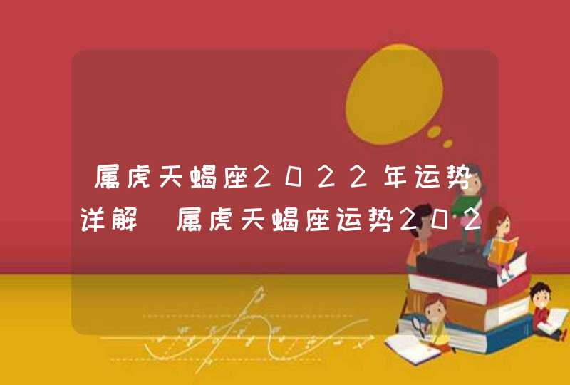 属虎天蝎座2022年运势详解_属虎天蝎座运势2022年每月运势详解,第1张