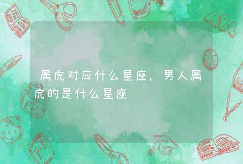 属虎对应什么星座，男人属虎的是什么星座,第1张