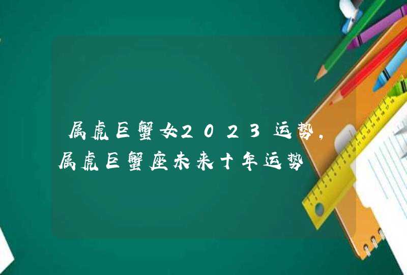 属虎巨蟹女2023运势,属虎巨蟹座未来十年运势,第1张