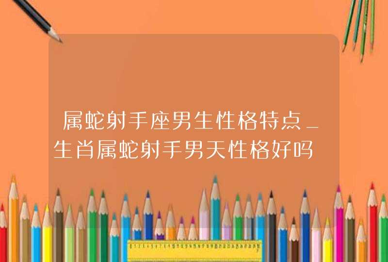 属蛇射手座男生性格特点_生肖属蛇射手男天性格好吗,第1张