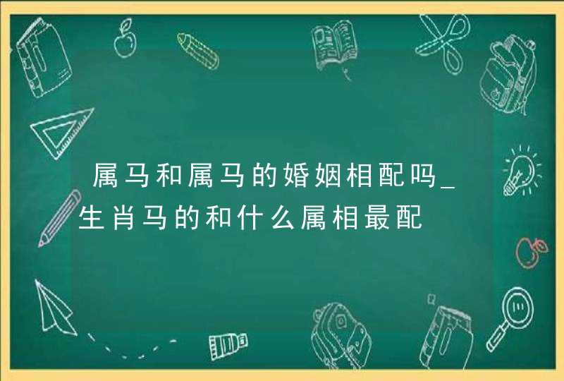 属马和属马的婚姻相配吗_生肖马的和什么属相最配,第1张