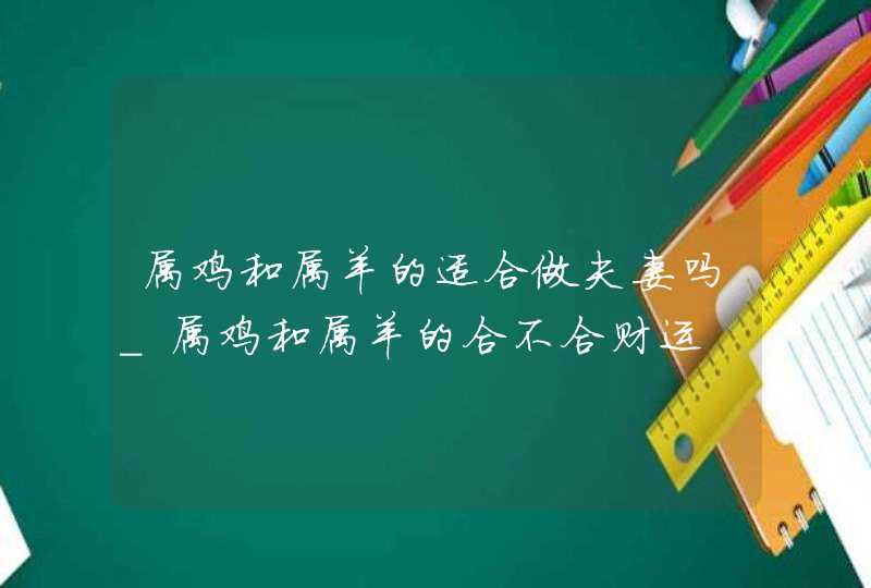 属鸡和属羊的适合做夫妻吗_属鸡和属羊的合不合财运,第1张