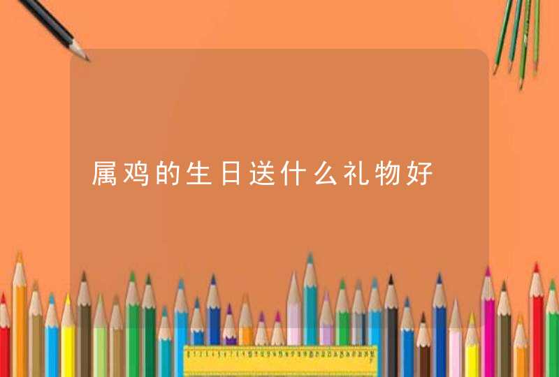 属鸡的生日送什么礼物好,第1张