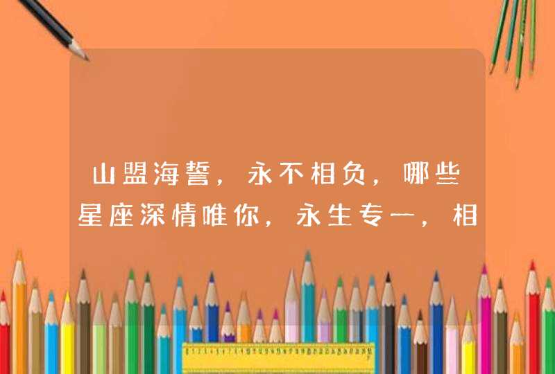 山盟海誓，永不相负，哪些星座深情唯你，永生专一，相伴到老？,第1张