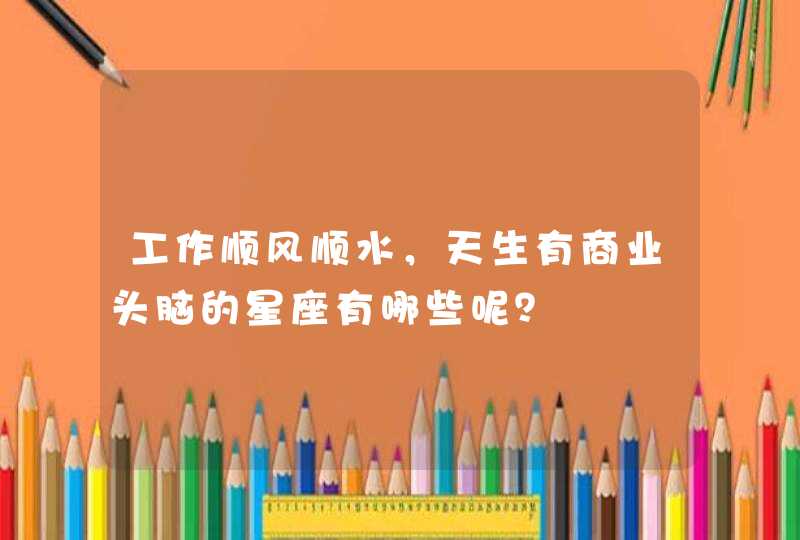 工作顺风顺水，天生有商业头脑的星座有哪些呢？,第1张