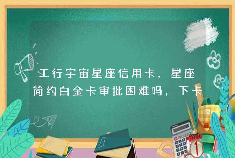 工行宇宙星座信用卡，星座简约白金卡审批困难吗，下卡要求，额度，免年费吗，制卡寄卡时间。,第1张