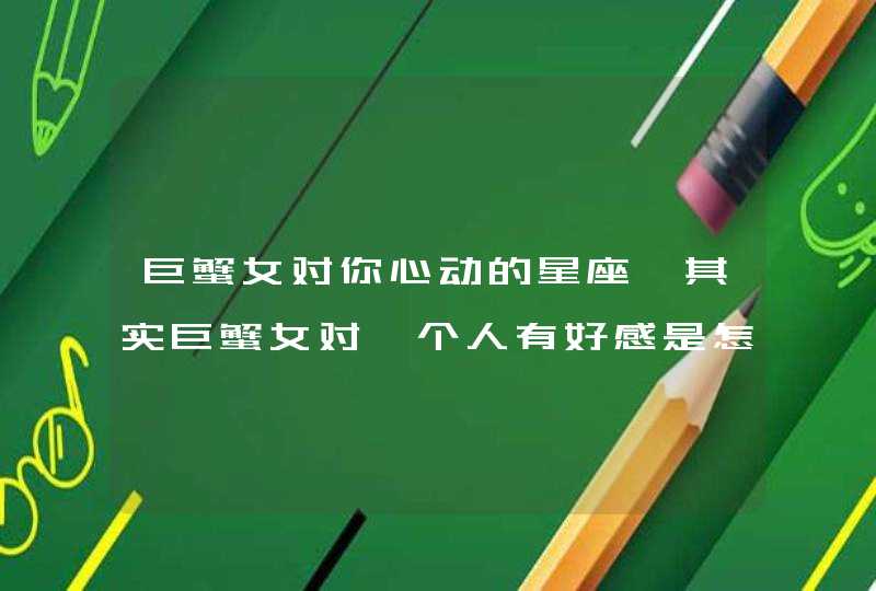 巨蟹女对你心动的星座,其实巨蟹女对一个人有好感是怎样的?哪怕是一点点好感!,第1张