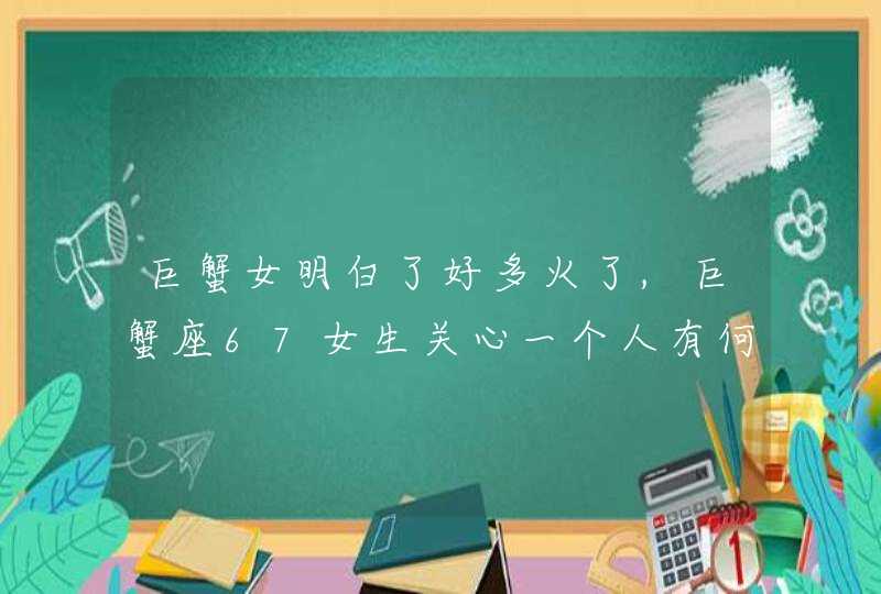 巨蟹女明白了好多火了,巨蟹座67女生关心一个人有何表现,第1张