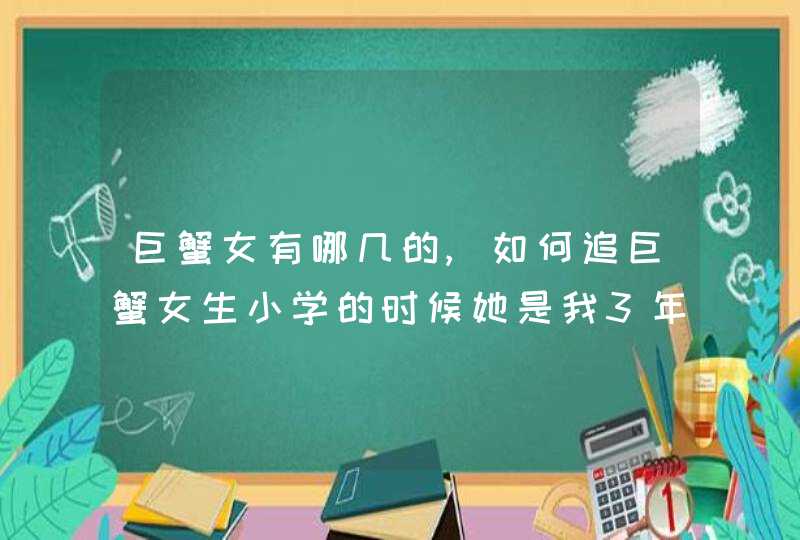 巨蟹女有哪几的,如何追巨蟹女生小学的时候她是我3年的同桌,到了中学又是一班的而,第1张