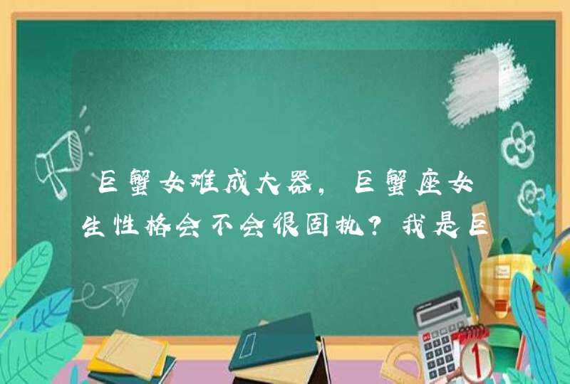 巨蟹女难成大器,巨蟹座女生性格会不会很固执?我是巨蟹座因为有很多人说我性格不好,第1张