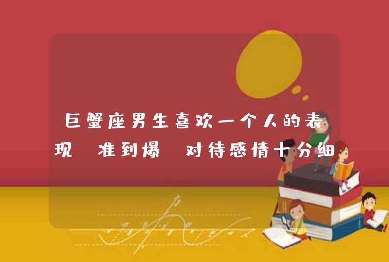 巨蟹座男生喜欢一个人的表现_准到爆 对待感情十分细腻,第1张