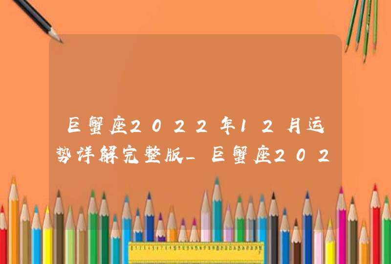 巨蟹座2022年12月运势详解完整版_巨蟹座2022年感情运势,第1张