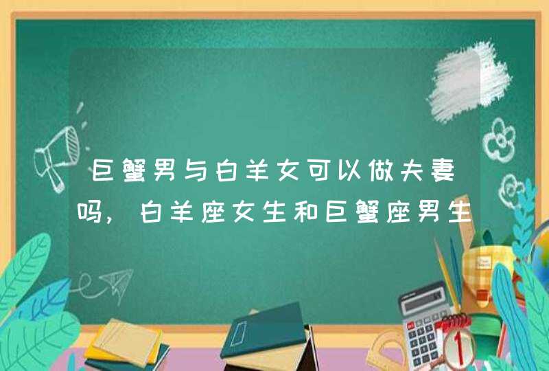 巨蟹男与白羊女可以做夫妻吗,白羊座女生和巨蟹座男生做夫妻好不好,第1张