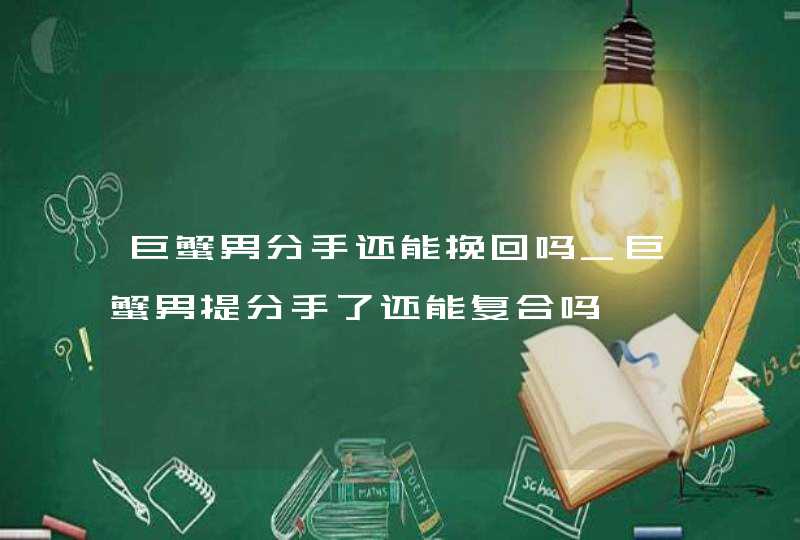 巨蟹男分手还能挽回吗_巨蟹男提分手了还能复合吗,第1张